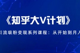 《知乎大V计划》快速引流吸粉变现系列课程：从0开始到月入万元