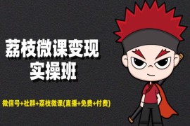 荔枝微课变现实操班：微信号+社群+荔枝微课打造自动化成交闭环系统