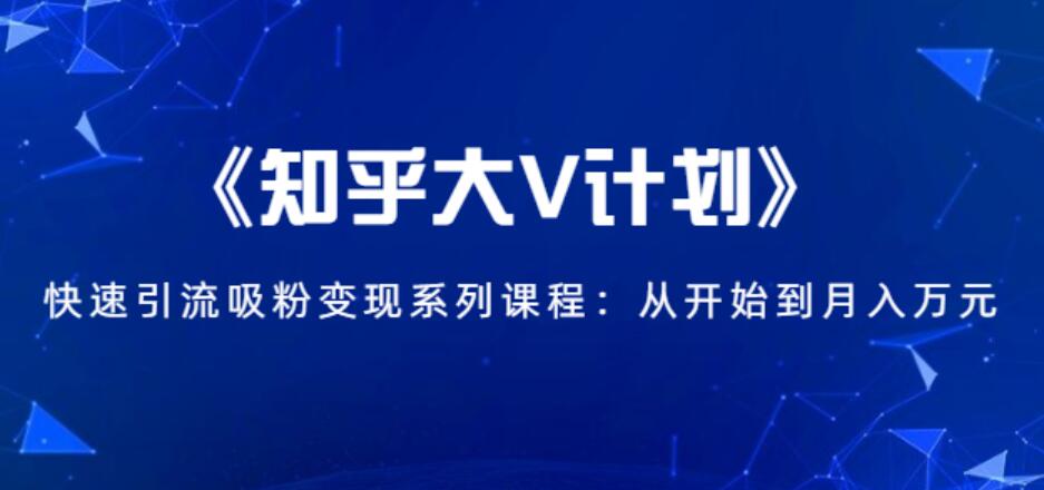 《知乎大V计划》快速引流吸粉变现系列课程：从0开始到月入万元