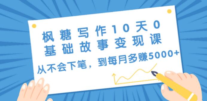 枫糖写作10天0基础故事变现课：从不会下笔，到每月多赚5000+