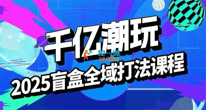 千亿潮玩《2025盲盒全域全套打法课》